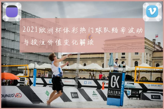 2021欧洲杯体彩热门球队赔率波动与投注价值变化解读