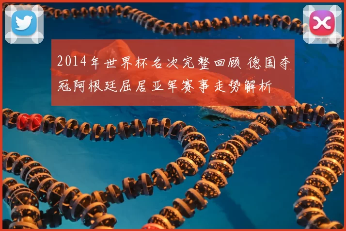 2014年世界杯名次完整回顾 德国夺冠阿根廷屈居亚军赛事走势解析