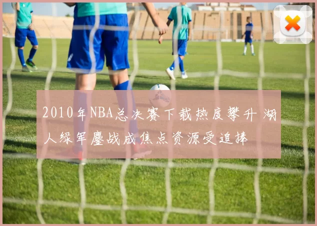 2010年NBA总决赛下载热度攀升 湖人绿军鏖战成焦点资源受追捧