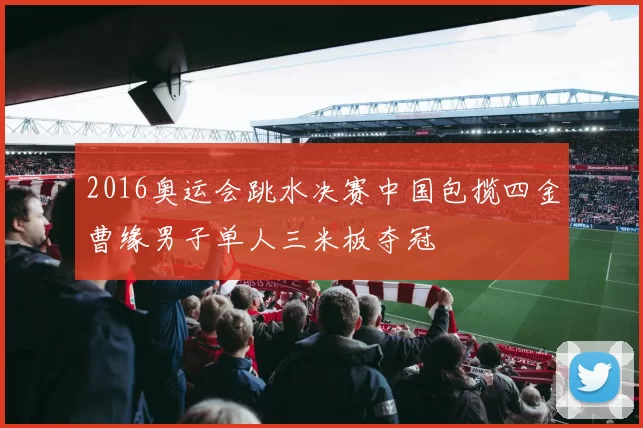 2016奥运会跳水决赛中国包揽四金曹缘男子单人三米板夺冠