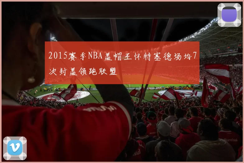 2015赛季NBA盖帽王怀特塞德场均7次封盖领跑联盟