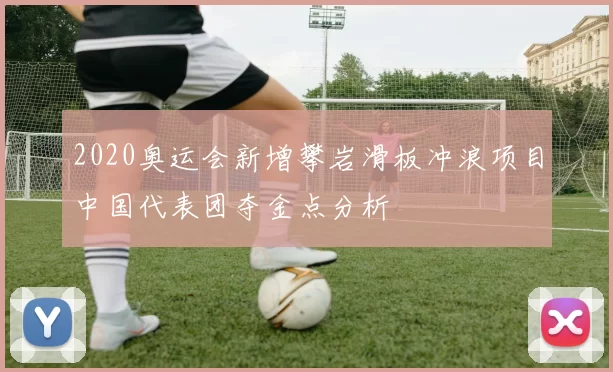 2020奥运会新增攀岩滑板冲浪项目中国代表团夺金点分析