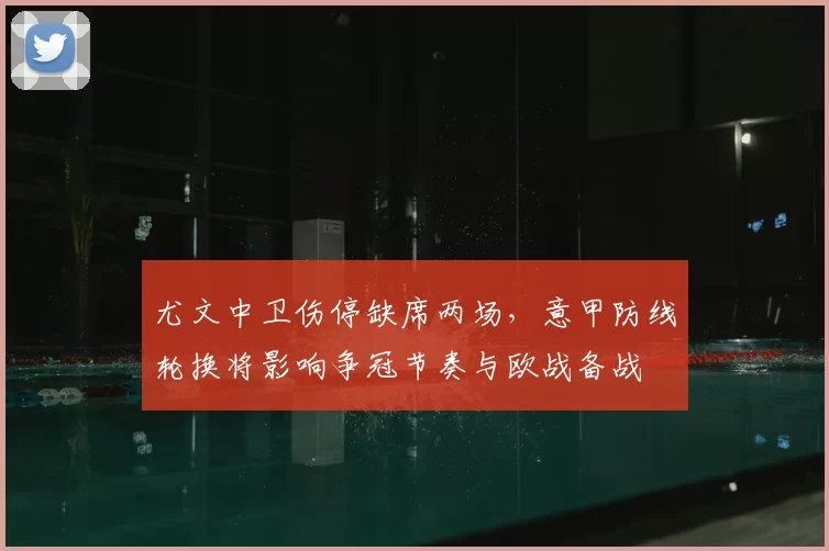 尤文中卫伤停缺席两场，意甲防线轮换将影响争冠节奏与欧战备战