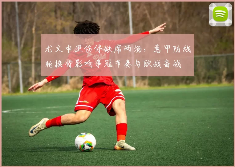 尤文中卫伤停缺席两场，意甲防线轮换将影响争冠节奏与欧战备战