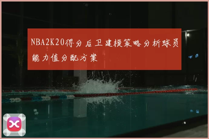 NBA2K20得分后卫建模策略分析球员能力值分配方案