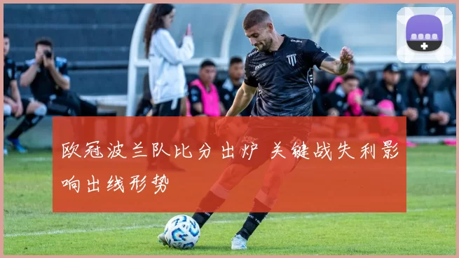 欧冠波兰队比分出炉 关键战失利影响出线形势