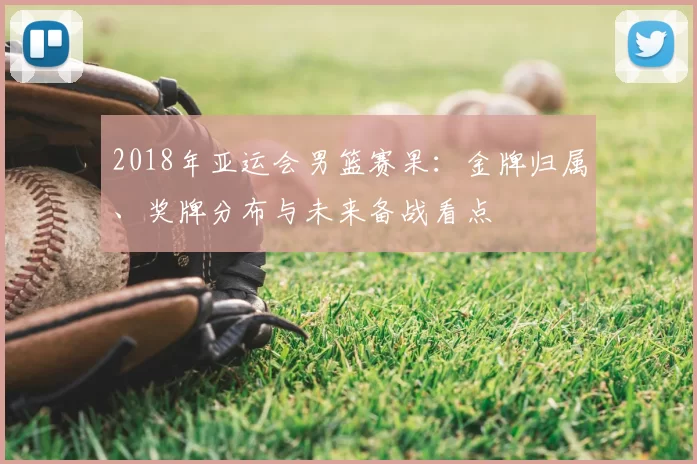 2018年亚运会男篮赛果：金牌归属、奖牌分布与未来备战看点