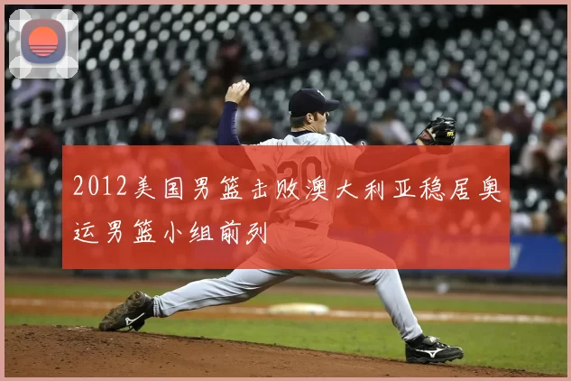 2012美国男篮击败澳大利亚稳居奥运男篮小组前列