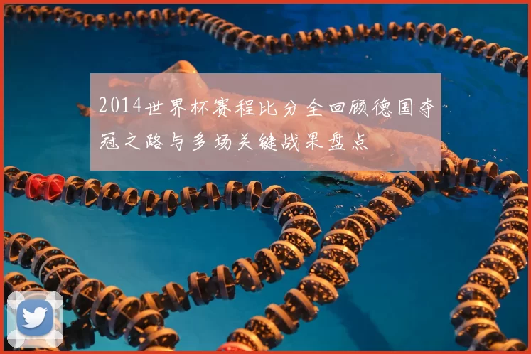 2014世界杯赛程比分全回顾德国夺冠之路与多场关键战果盘点