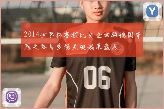 2014世界杯赛程比分全回顾德国夺冠之路与多场关键战果盘点