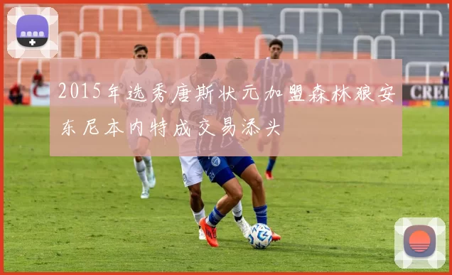 2015年选秀唐斯状元加盟森林狼安东尼本内特成交易添头