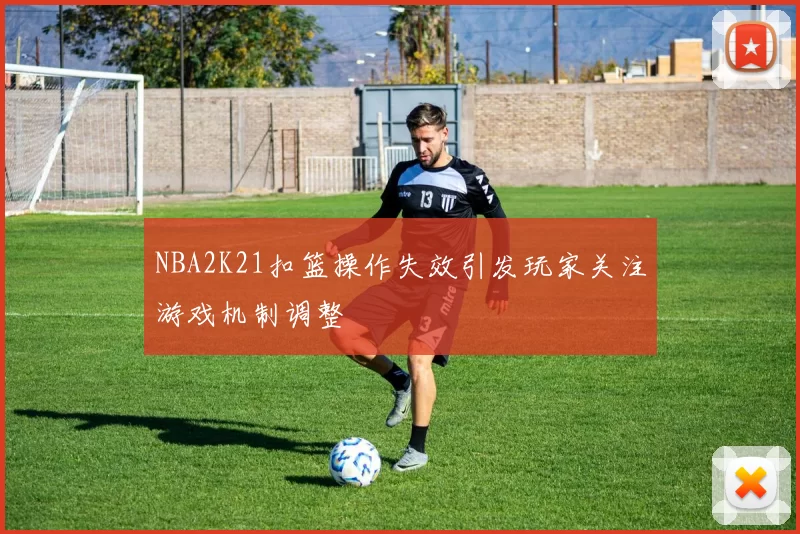 NBA2K21扣篮操作失效引发玩家关注游戏机制调整