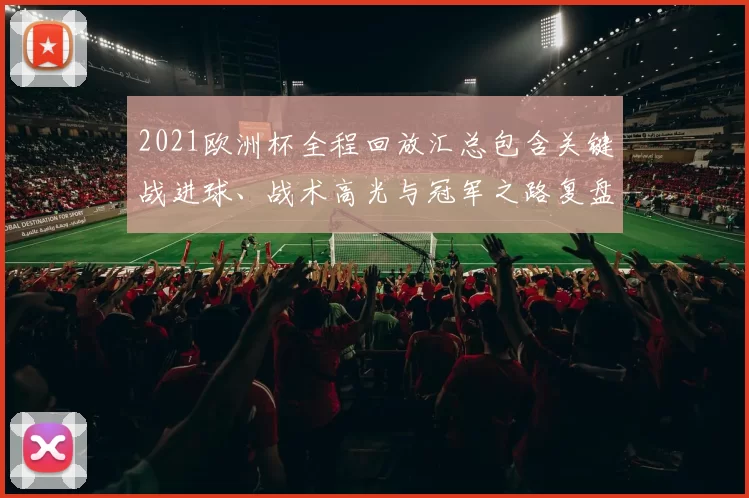 2021欧洲杯全程回放汇总包含关键战进球、战术高光与冠军之路复盘