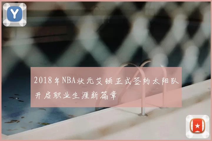 2018年NBA状元艾顿正式签约太阳队开启职业生涯新篇章
