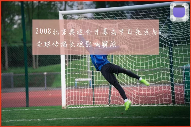 2008北京奥运会开幕式节目亮点与全球传播长远影响解读