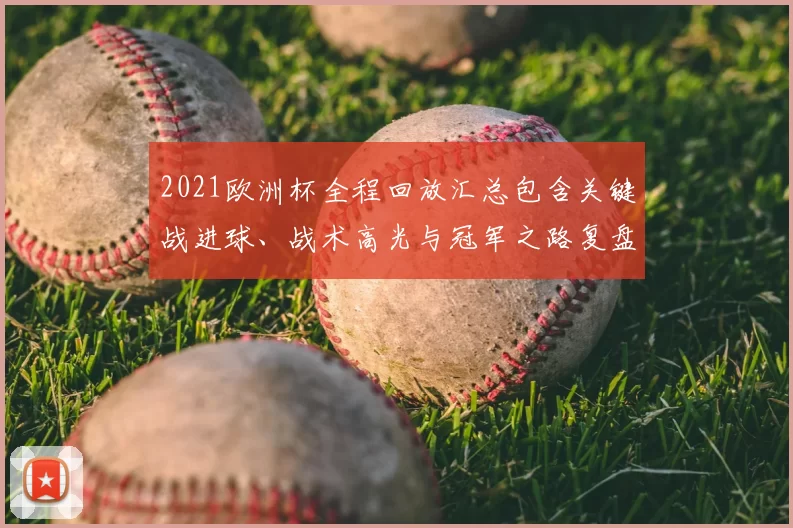2021欧洲杯全程回放汇总包含关键战进球、战术高光与冠军之路复盘