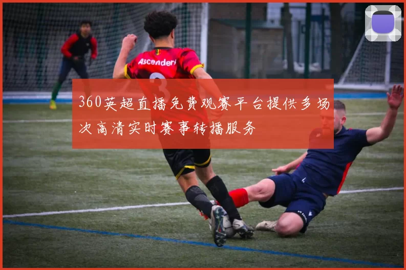 360英超直播免费观赛平台提供多场次高清实时赛事转播服务