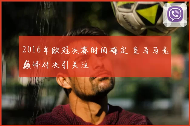 2016年欧冠决赛时间确定 皇马马竞巅峰对决引关注