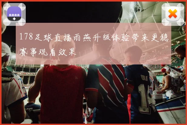 178足球直播雨燕升级体验带来更稳赛事观看效果