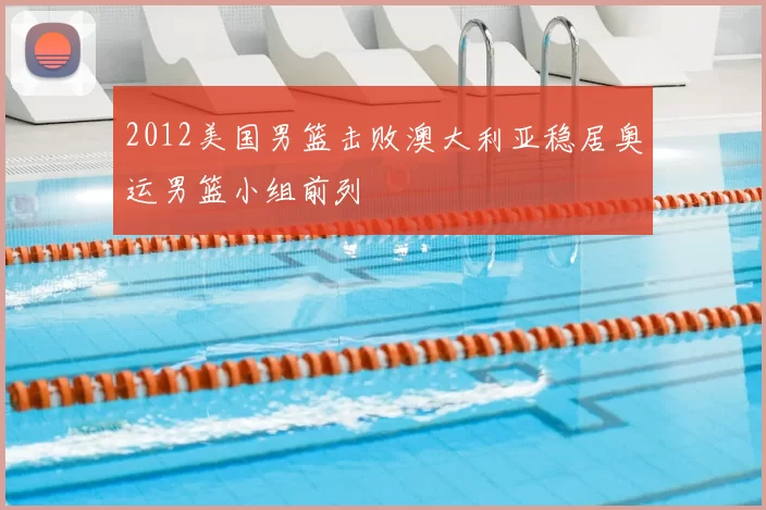 2012美国男篮击败澳大利亚稳居奥运男篮小组前列