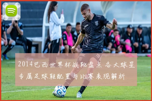 2014巴西世界杯战靴盘点 各大球星专属足球鞋配置与比赛表现解析