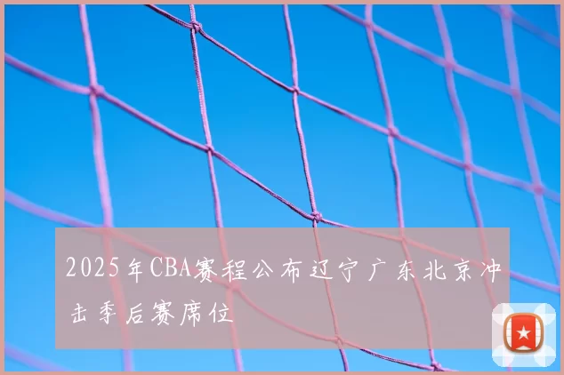 2025年CBA赛程公布辽宁广东北京冲击季后赛席位
