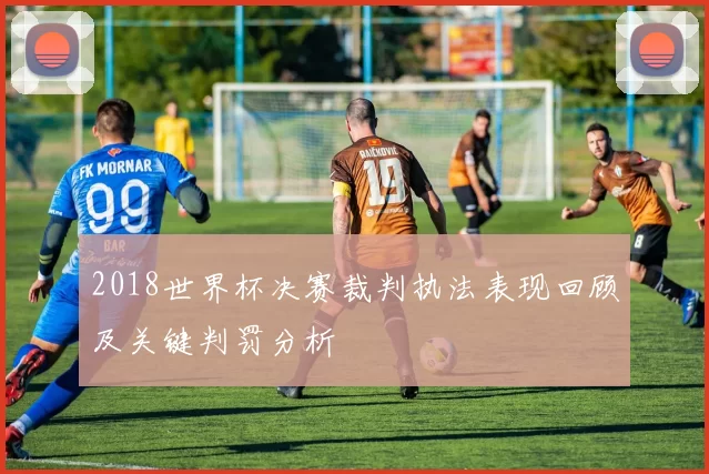 2018世界杯决赛裁判执法表现回顾及关键判罚分析