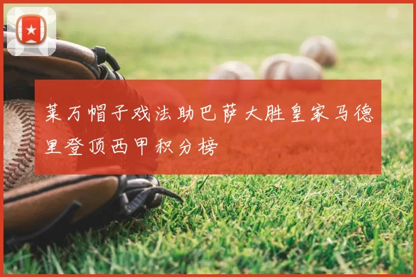 莱万帽子戏法助巴萨大胜皇家马德里登顶西甲积分榜