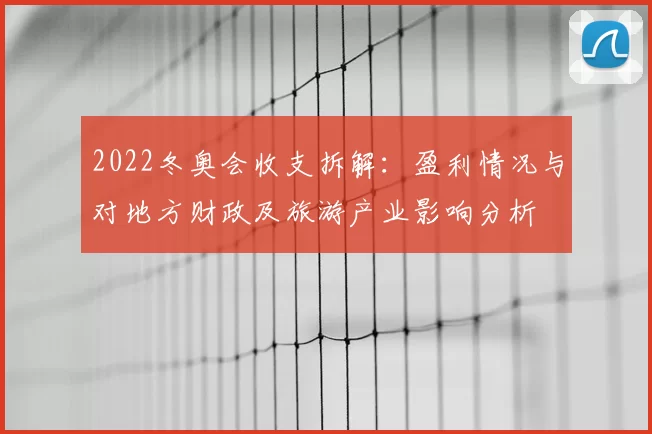 2022冬奥会收支拆解：盈利情况与对地方财政及旅游产业影响分析