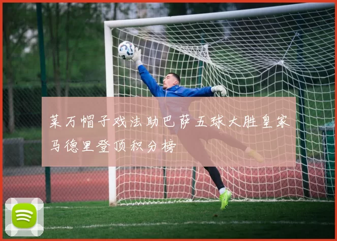 莱万帽子戏法助巴萨五球大胜皇家马德里登顶积分榜