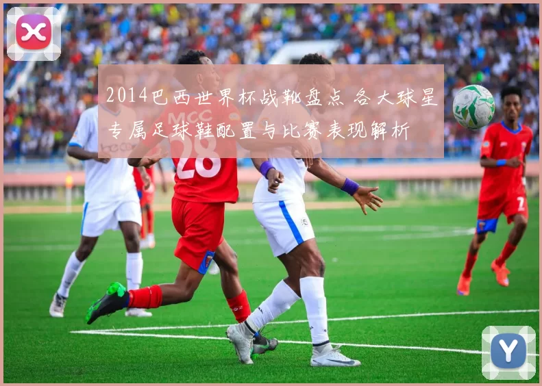 2014巴西世界杯战靴盘点 各大球星专属足球鞋配置与比赛表现解析