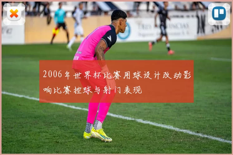 2006年世界杯比赛用球设计改动影响比赛控球与射门表现