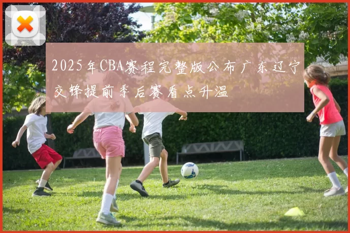 2025年CBA赛程完整版公布广东辽宁交锋提前季后赛看点升温