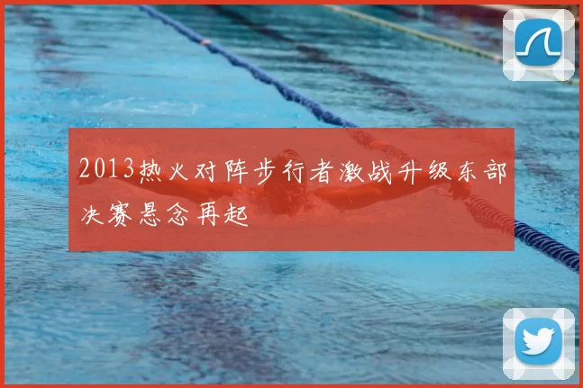 2013热火对阵步行者激战升级东部决赛悬念再起