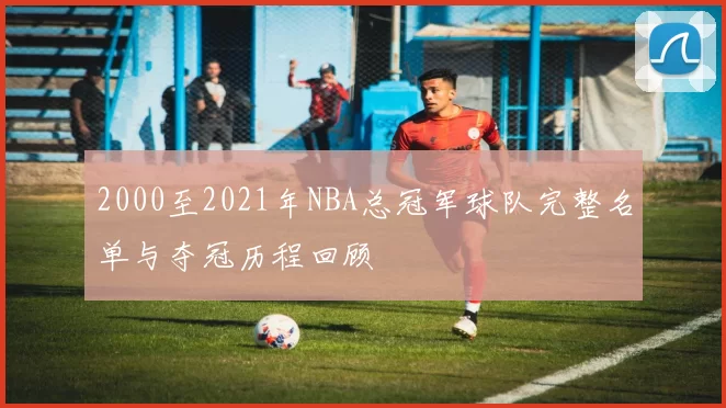 2000至2021年NBA总冠军球队完整名单与夺冠历程回顾