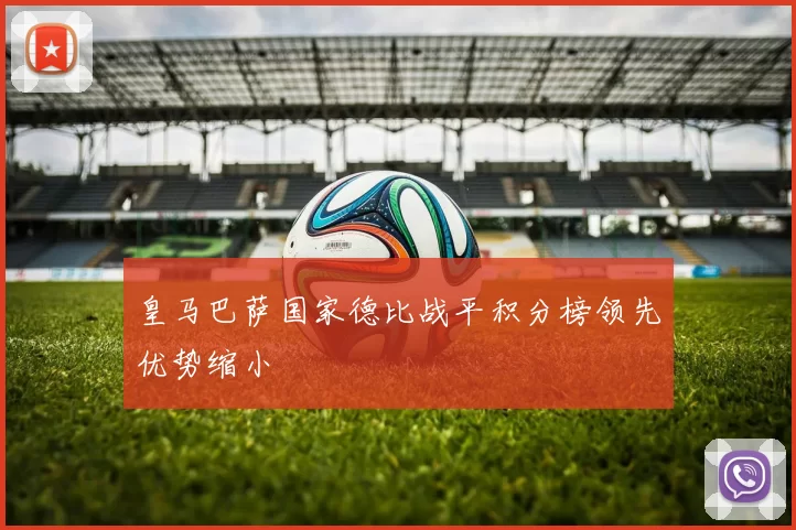 皇马巴萨国家德比战平积分榜领先优势缩小