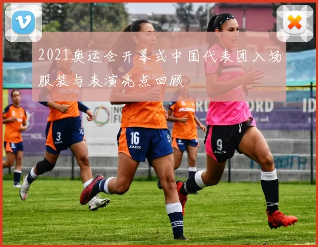 2021奥运会开幕式中国代表团入场服装与表演亮点回顾