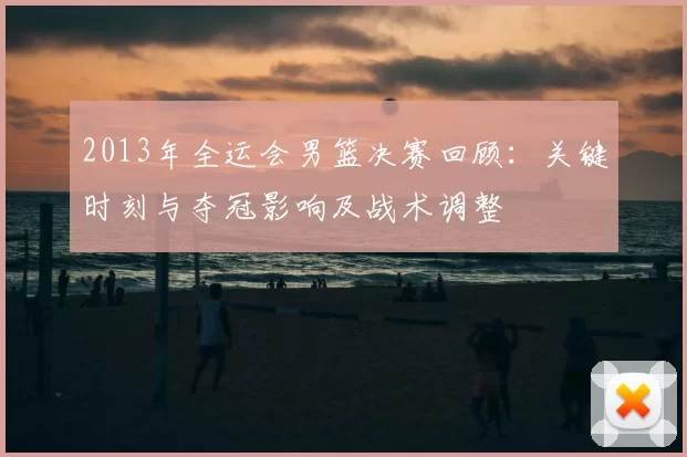 2013年全运会男篮决赛回顾：关键时刻与夺冠影响及战术调整