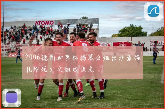 2006德国世界杯揭幕分组出炉豪强扎堆死亡之组成焦点