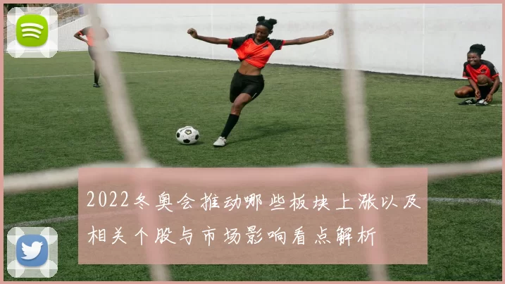 2022冬奥会推动哪些板块上涨以及相关个股与市场影响看点解析