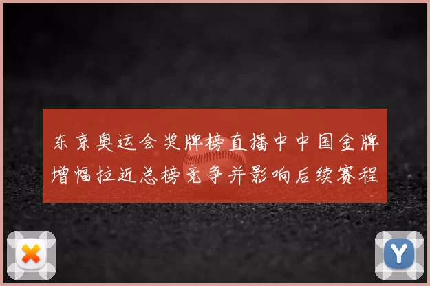 东京奥运会奖牌榜直播中中国金牌增幅拉近总榜竞争并影响后续赛程