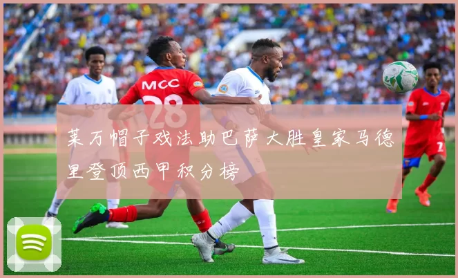 莱万帽子戏法助巴萨大胜皇家马德里登顶西甲积分榜