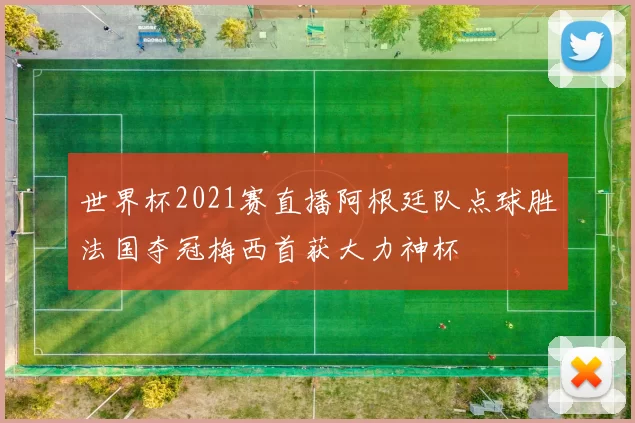 世界杯2021赛直播阿根廷队点球胜法国夺冠梅西首获大力神杯