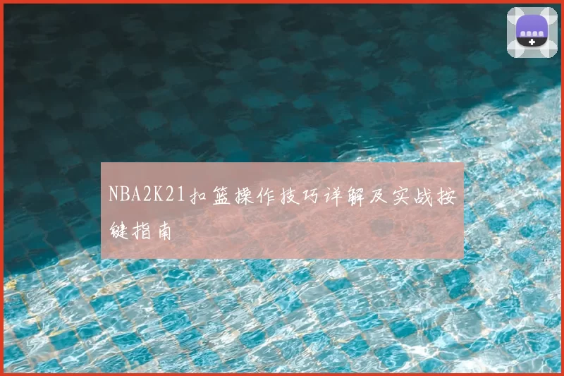 NBA2K21扣篮操作技巧详解及实战按键指南