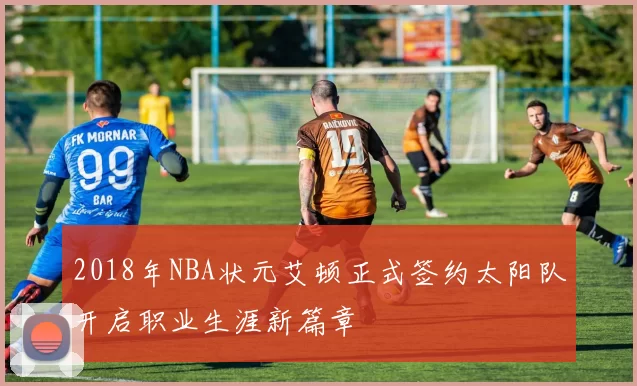 2018年NBA状元艾顿正式签约太阳队开启职业生涯新篇章