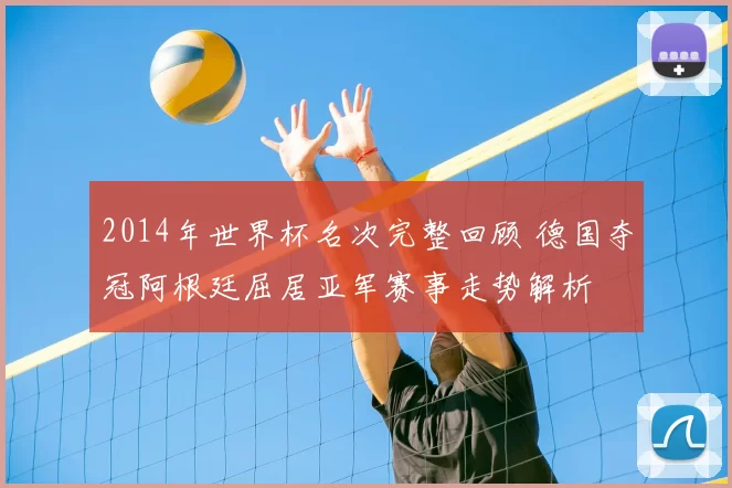 2014年世界杯名次完整回顾 德国夺冠阿根廷屈居亚军赛事走势解析