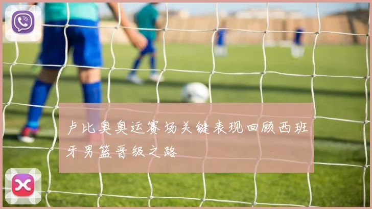 卢比奥奥运赛场关键表现回顾西班牙男篮晋级之路