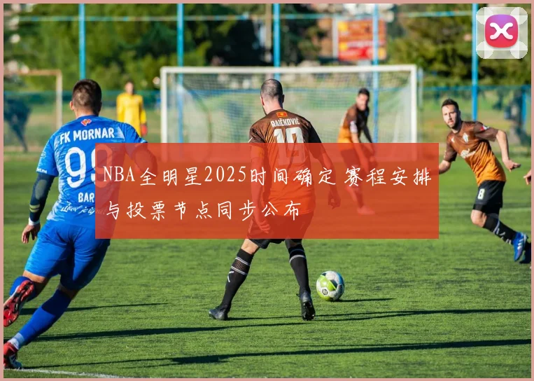 NBA全明星2025时间确定 赛程安排与投票节点同步公布