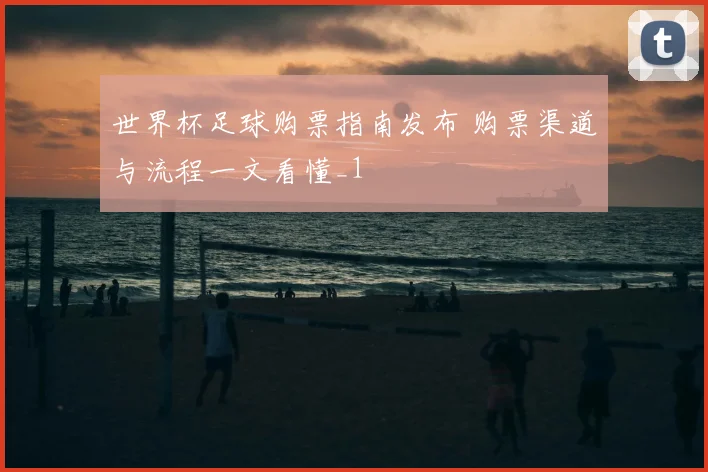 世界杯足球购票指南发布 购票渠道与流程一文看懂_1