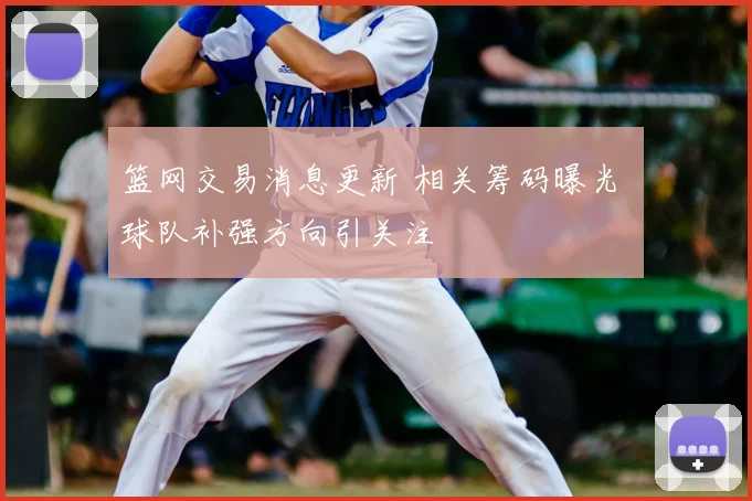 篮网交易消息更新 相关筹码曝光 球队补强方向引关注